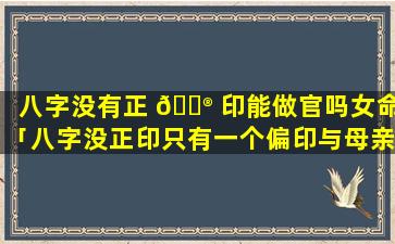 八字没有正 💮 印能做官吗女命「八字没正印只有一个偏印与母亲好吗」